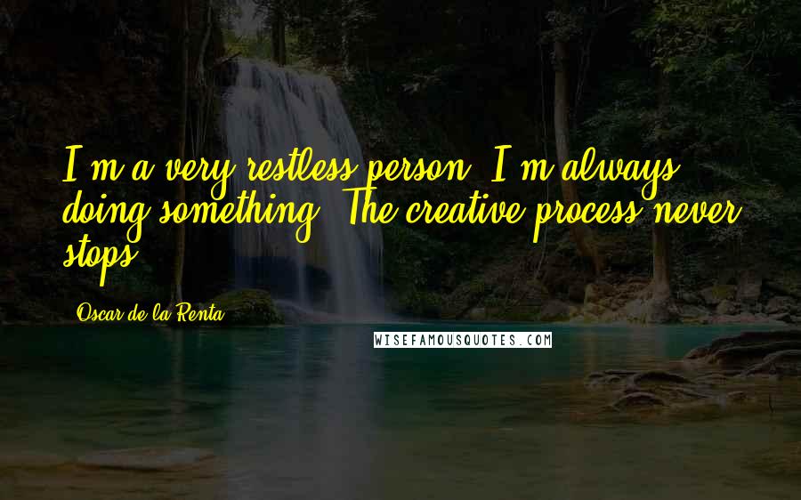 Oscar De La Renta Quotes: I'm a very restless person. I'm always doing something. The creative process never stops.