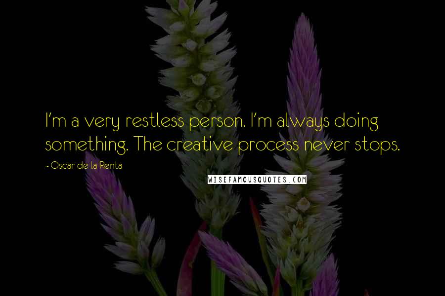 Oscar De La Renta Quotes: I'm a very restless person. I'm always doing something. The creative process never stops.