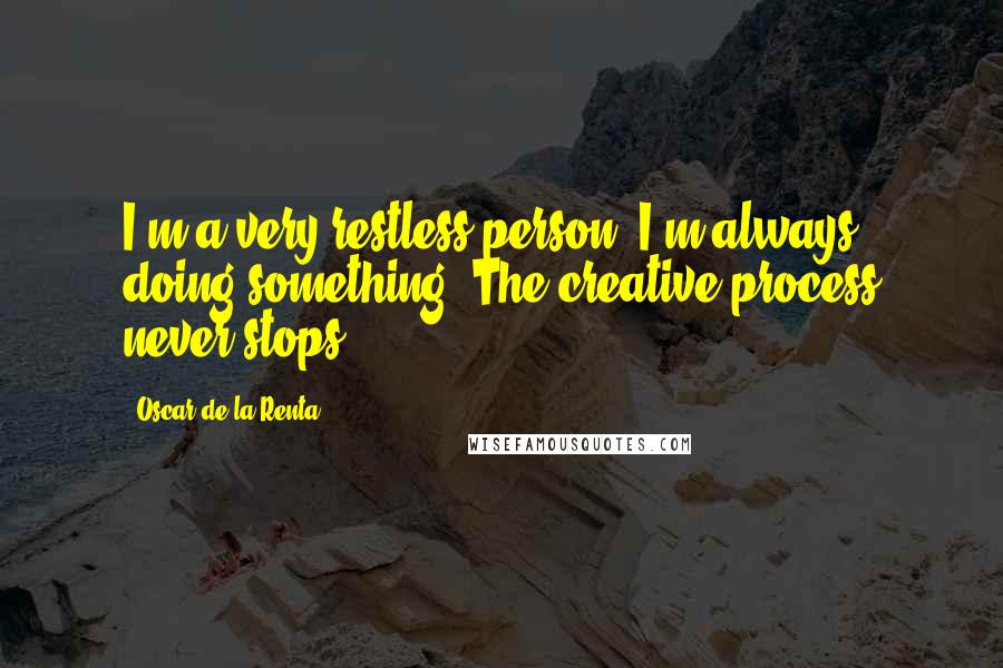 Oscar De La Renta Quotes: I'm a very restless person. I'm always doing something. The creative process never stops.