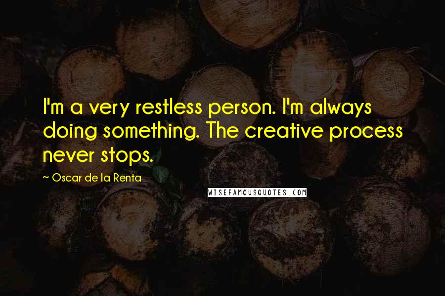 Oscar De La Renta Quotes: I'm a very restless person. I'm always doing something. The creative process never stops.