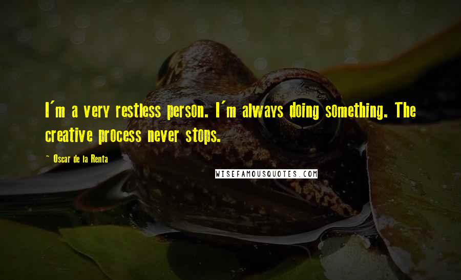 Oscar De La Renta Quotes: I'm a very restless person. I'm always doing something. The creative process never stops.