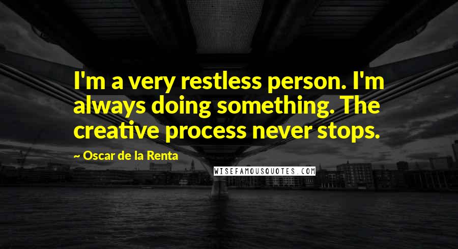 Oscar De La Renta Quotes: I'm a very restless person. I'm always doing something. The creative process never stops.