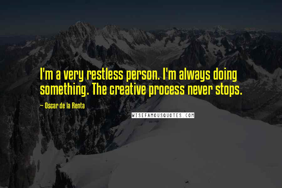 Oscar De La Renta Quotes: I'm a very restless person. I'm always doing something. The creative process never stops.