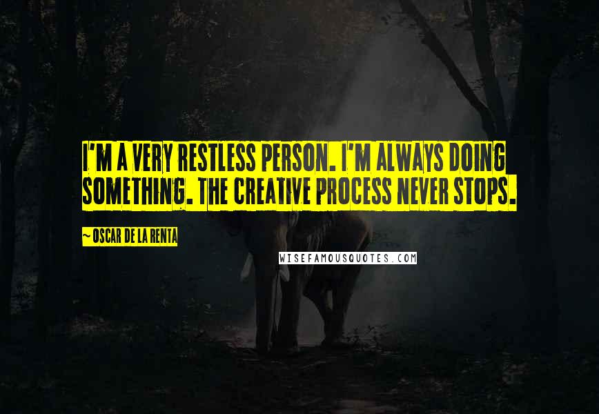 Oscar De La Renta Quotes: I'm a very restless person. I'm always doing something. The creative process never stops.