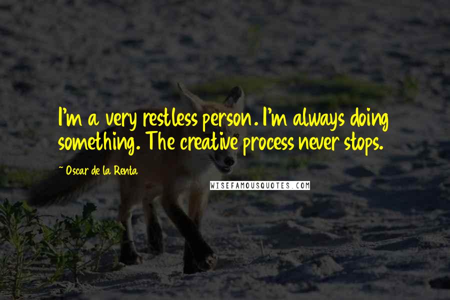 Oscar De La Renta Quotes: I'm a very restless person. I'm always doing something. The creative process never stops.