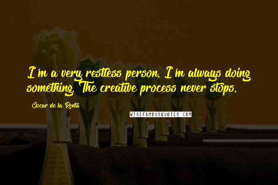 Oscar De La Renta Quotes: I'm a very restless person. I'm always doing something. The creative process never stops.