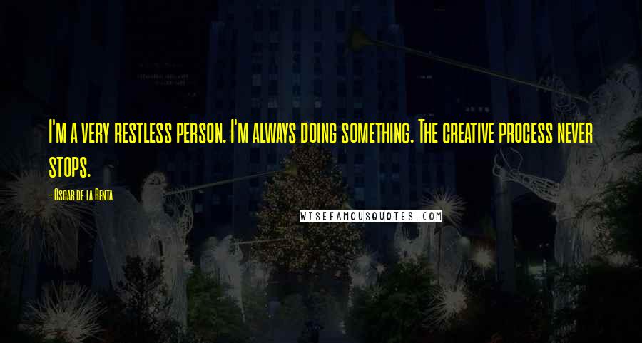 Oscar De La Renta Quotes: I'm a very restless person. I'm always doing something. The creative process never stops.