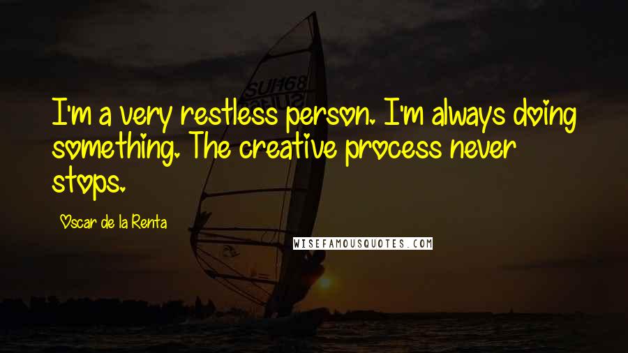 Oscar De La Renta Quotes: I'm a very restless person. I'm always doing something. The creative process never stops.