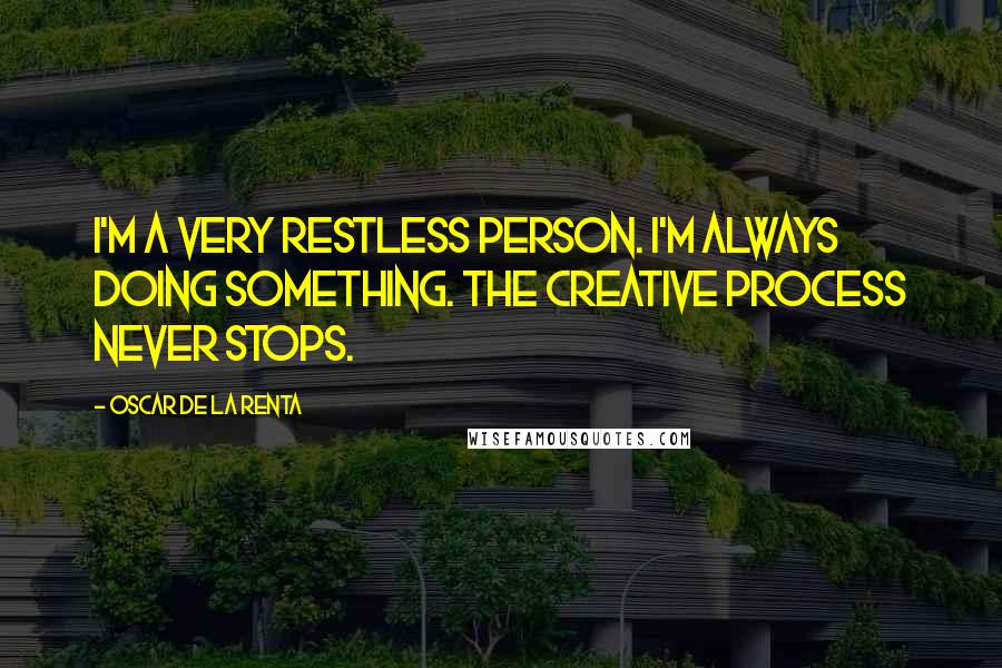 Oscar De La Renta Quotes: I'm a very restless person. I'm always doing something. The creative process never stops.