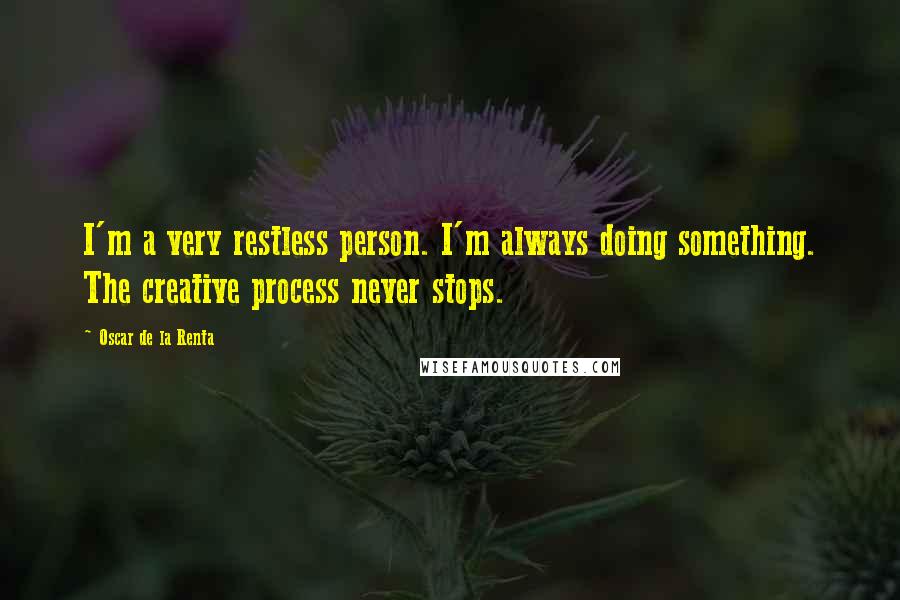 Oscar De La Renta Quotes: I'm a very restless person. I'm always doing something. The creative process never stops.