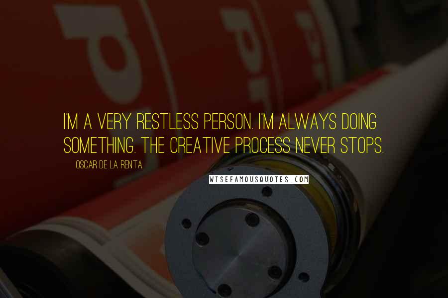 Oscar De La Renta Quotes: I'm a very restless person. I'm always doing something. The creative process never stops.