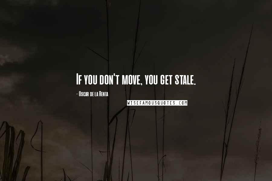 Oscar De La Renta Quotes: If you don't move, you get stale.