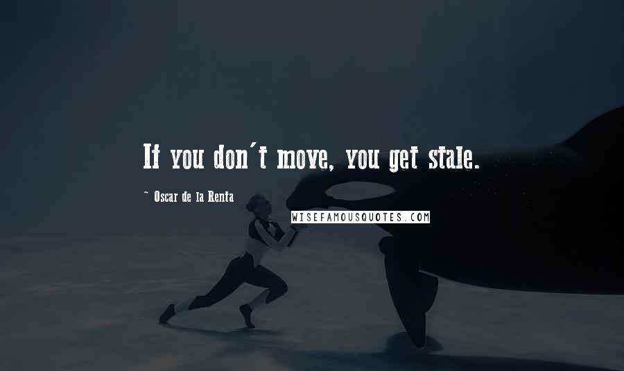 Oscar De La Renta Quotes: If you don't move, you get stale.