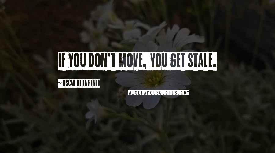 Oscar De La Renta Quotes: If you don't move, you get stale.