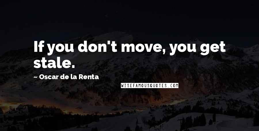 Oscar De La Renta Quotes: If you don't move, you get stale.