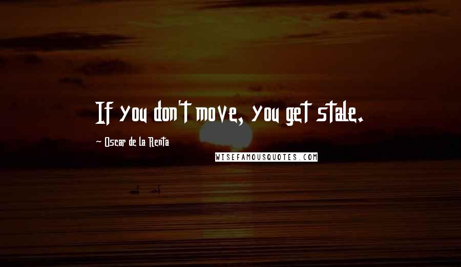 Oscar De La Renta Quotes: If you don't move, you get stale.