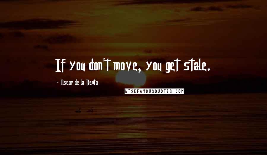 Oscar De La Renta Quotes: If you don't move, you get stale.