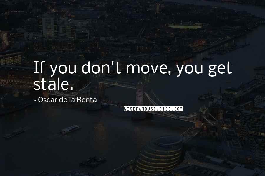 Oscar De La Renta Quotes: If you don't move, you get stale.