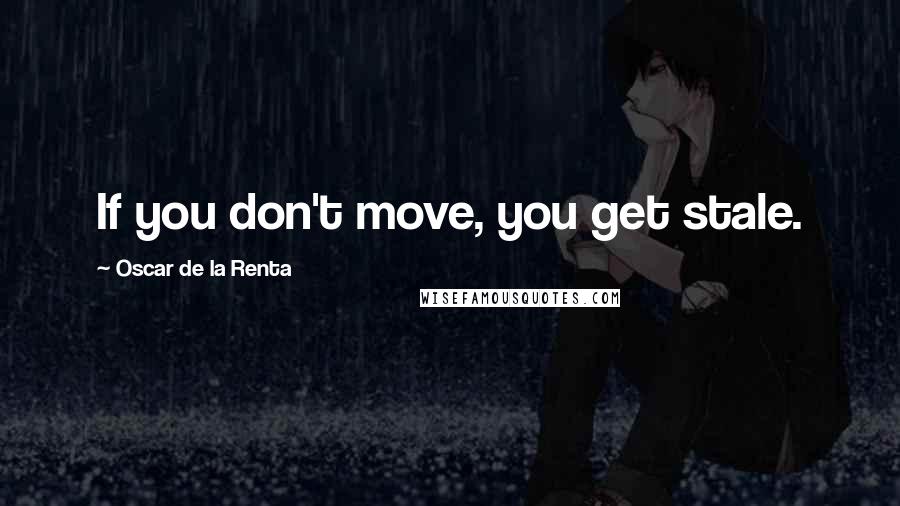 Oscar De La Renta Quotes: If you don't move, you get stale.