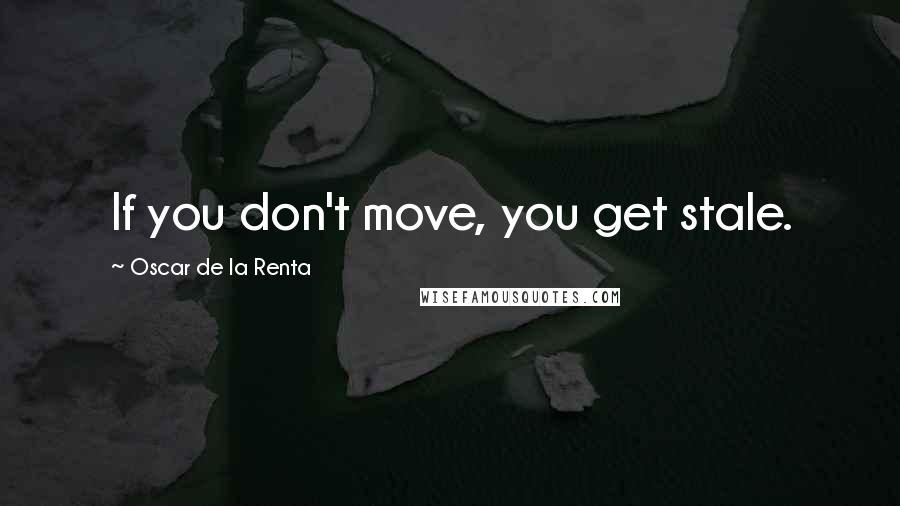 Oscar De La Renta Quotes: If you don't move, you get stale.