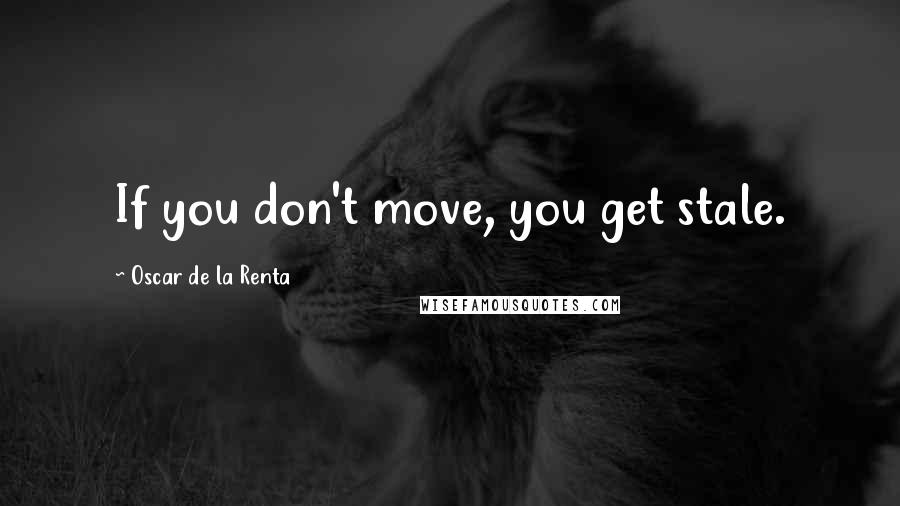 Oscar De La Renta Quotes: If you don't move, you get stale.