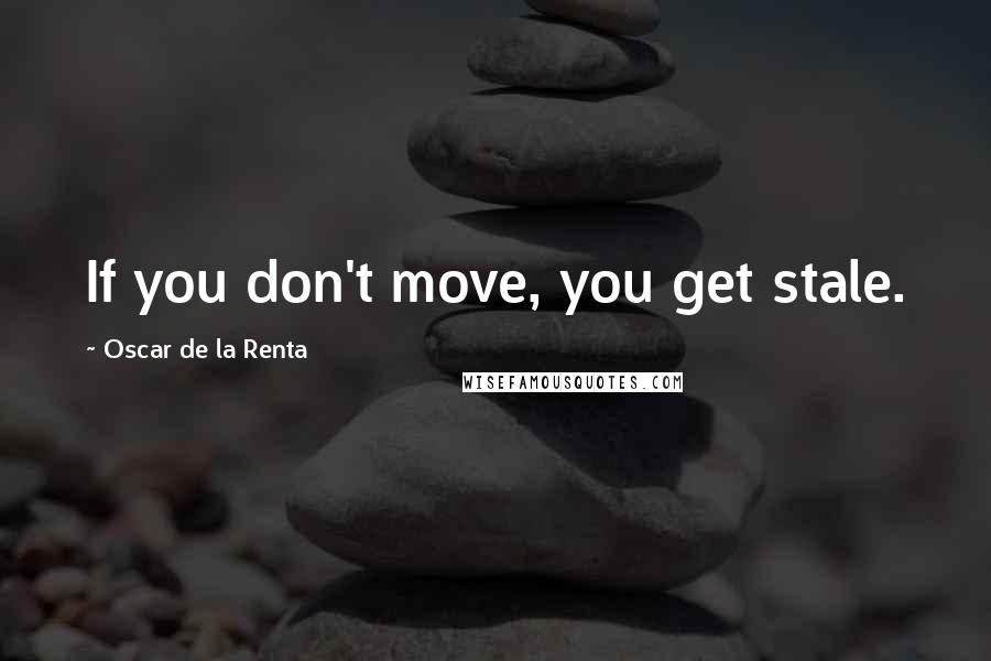 Oscar De La Renta Quotes: If you don't move, you get stale.