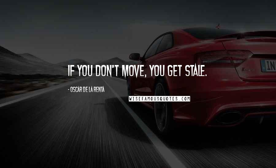 Oscar De La Renta Quotes: If you don't move, you get stale.