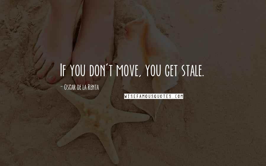 Oscar De La Renta Quotes: If you don't move, you get stale.