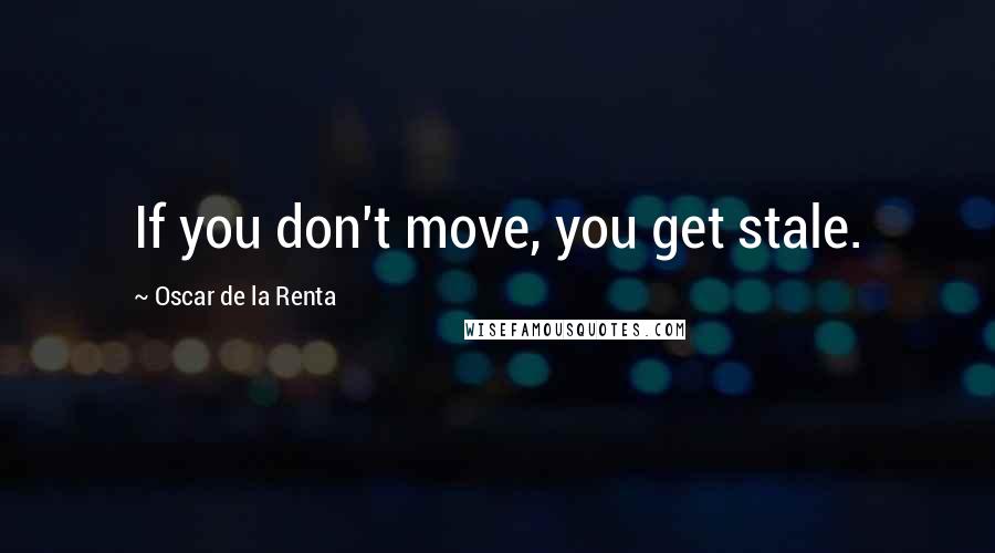 Oscar De La Renta Quotes: If you don't move, you get stale.