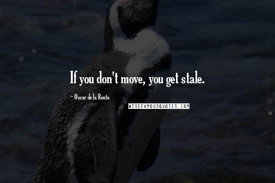 Oscar De La Renta Quotes: If you don't move, you get stale.