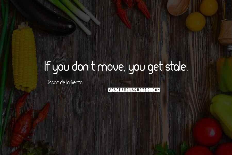 Oscar De La Renta Quotes: If you don't move, you get stale.