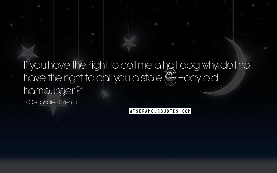 Oscar De La Renta Quotes: If you have the right to call me a hot dog why do I not have the right to call you a stale 3-day old hamburger?