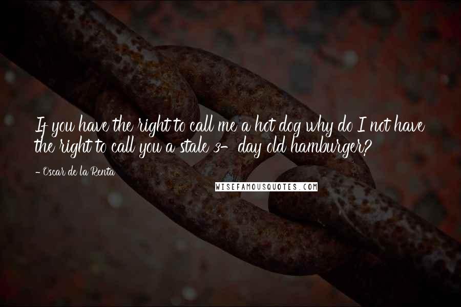 Oscar De La Renta Quotes: If you have the right to call me a hot dog why do I not have the right to call you a stale 3-day old hamburger?