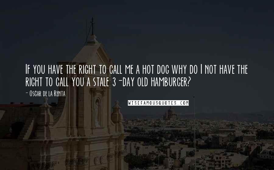 Oscar De La Renta Quotes: If you have the right to call me a hot dog why do I not have the right to call you a stale 3-day old hamburger?