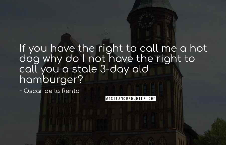 Oscar De La Renta Quotes: If you have the right to call me a hot dog why do I not have the right to call you a stale 3-day old hamburger?