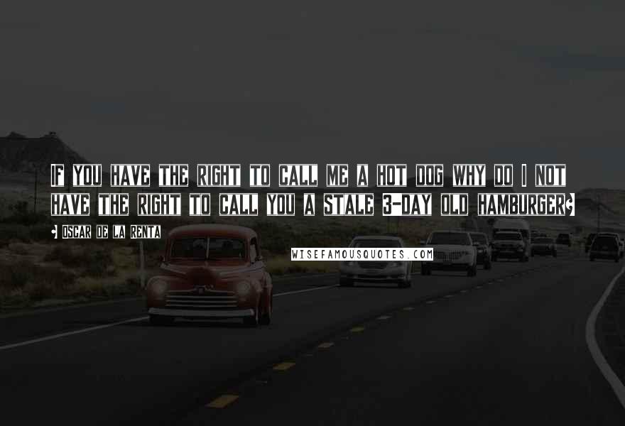 Oscar De La Renta Quotes: If you have the right to call me a hot dog why do I not have the right to call you a stale 3-day old hamburger?