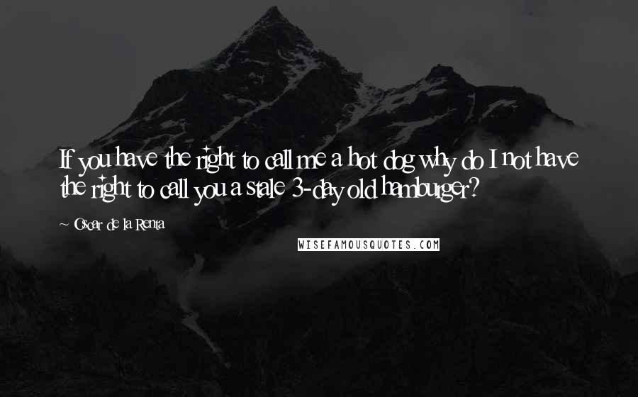 Oscar De La Renta Quotes: If you have the right to call me a hot dog why do I not have the right to call you a stale 3-day old hamburger?