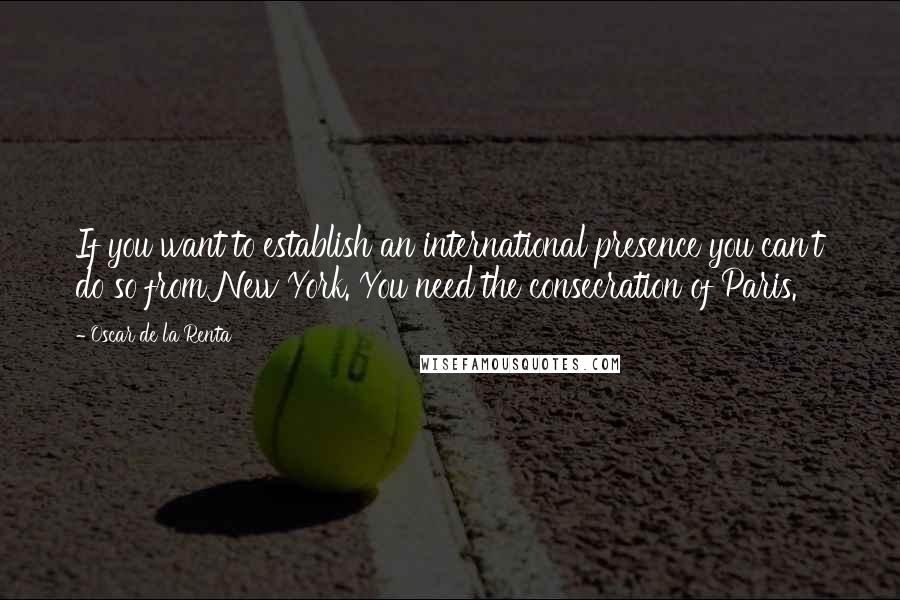 Oscar De La Renta Quotes: If you want to establish an international presence you can't do so from New York. You need the consecration of Paris.