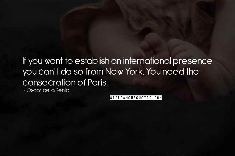 Oscar De La Renta Quotes: If you want to establish an international presence you can't do so from New York. You need the consecration of Paris.