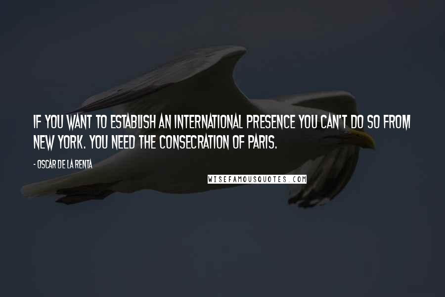 Oscar De La Renta Quotes: If you want to establish an international presence you can't do so from New York. You need the consecration of Paris.