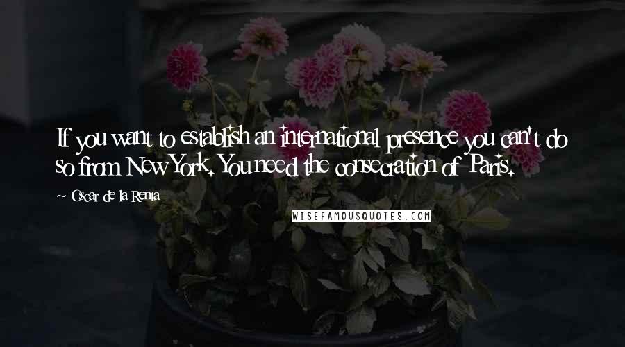 Oscar De La Renta Quotes: If you want to establish an international presence you can't do so from New York. You need the consecration of Paris.