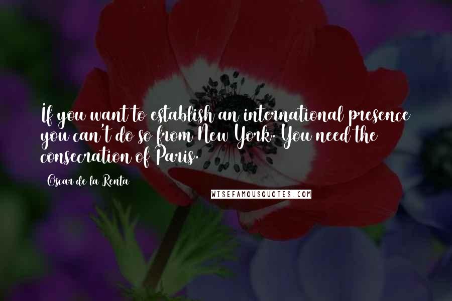 Oscar De La Renta Quotes: If you want to establish an international presence you can't do so from New York. You need the consecration of Paris.