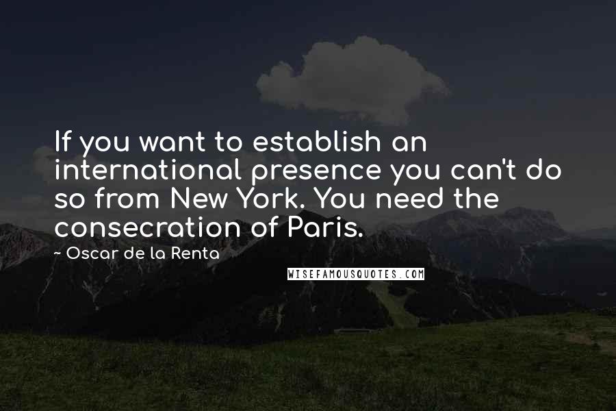 Oscar De La Renta Quotes: If you want to establish an international presence you can't do so from New York. You need the consecration of Paris.