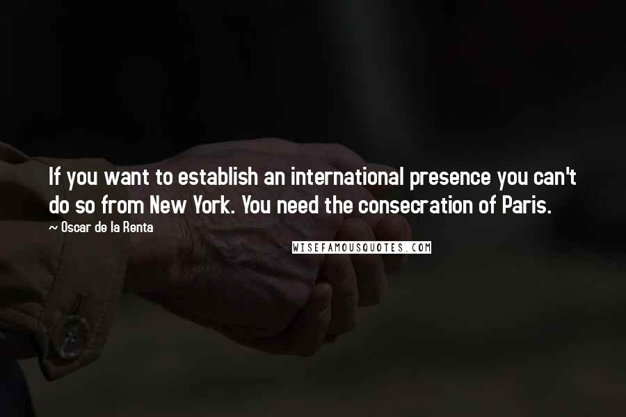 Oscar De La Renta Quotes: If you want to establish an international presence you can't do so from New York. You need the consecration of Paris.