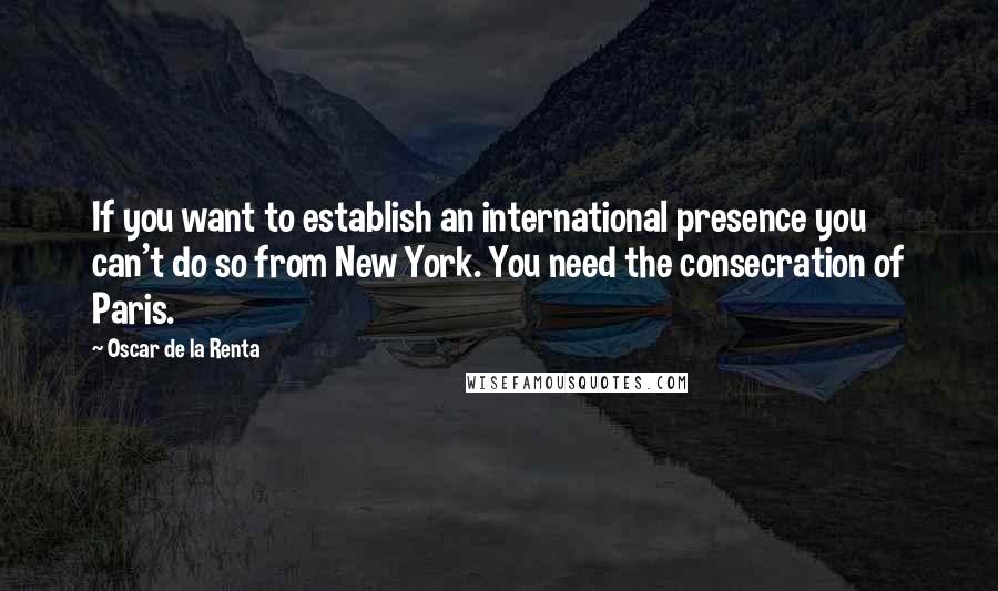 Oscar De La Renta Quotes: If you want to establish an international presence you can't do so from New York. You need the consecration of Paris.