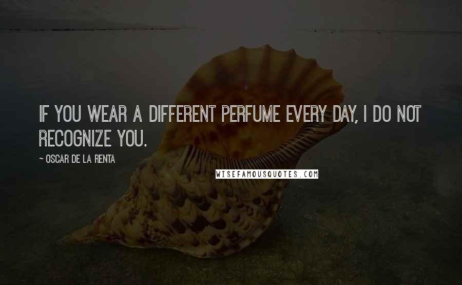 Oscar De La Renta Quotes: If you wear a different perfume every day, I do not recognize you.