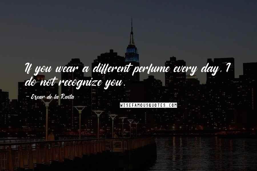 Oscar De La Renta Quotes: If you wear a different perfume every day, I do not recognize you.