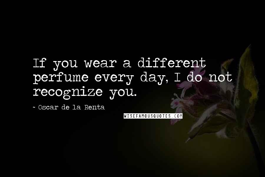 Oscar De La Renta Quotes: If you wear a different perfume every day, I do not recognize you.