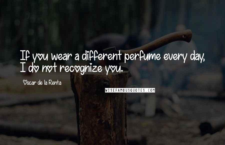 Oscar De La Renta Quotes: If you wear a different perfume every day, I do not recognize you.