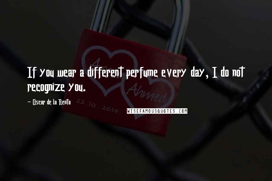 Oscar De La Renta Quotes: If you wear a different perfume every day, I do not recognize you.